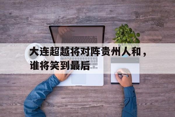 黑白直播在线观看nba-大连超越将对阵贵州人和，谁将笑到最后的简单介绍